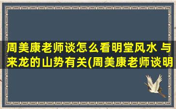 周美康老师谈怎么看明堂风水 与来龙的山势有关(周美康老师谈明堂风水如何与来龙山势相关)